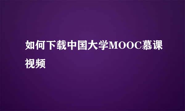 如何下载中国大学MOOC慕课视频