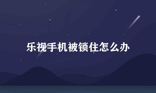 乐视手机被锁住怎么办