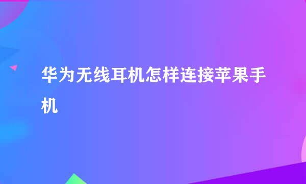 华为无线耳机怎样连接苹果手机