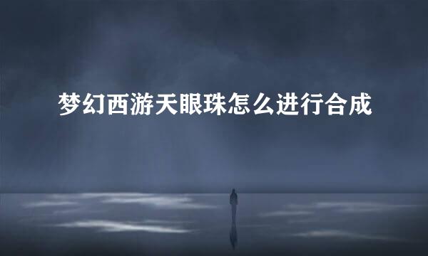 梦幻西游天眼珠怎么进行合成