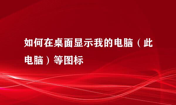 如何在桌面显示我的电脑（此电脑）等图标