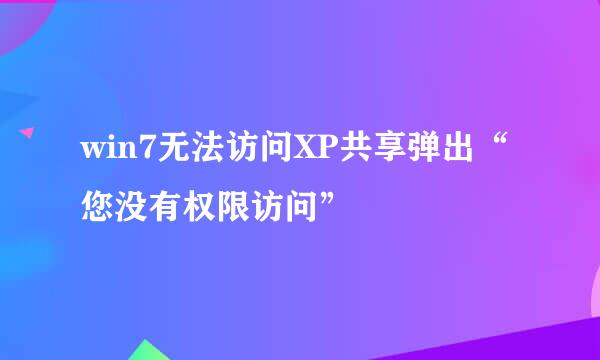 win7无法访问XP共享弹出“您没有权限访问”