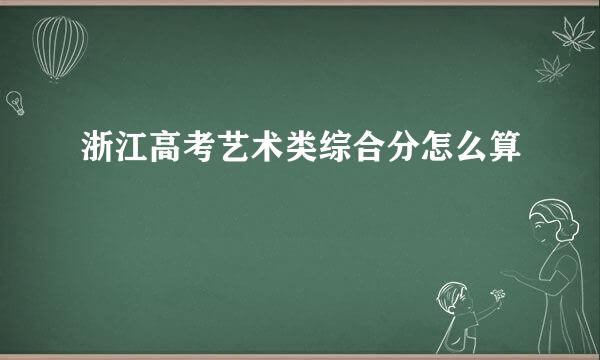 浙江高考艺术类综合分怎么算