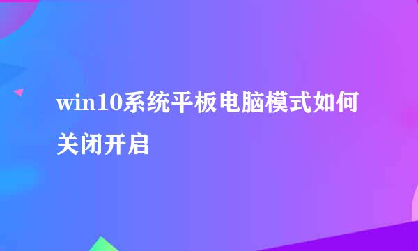 win10系统平板电脑模式如何关闭开启