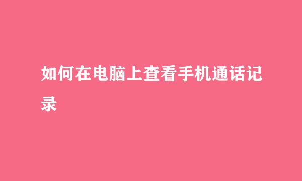 如何在电脑上查看手机通话记录
