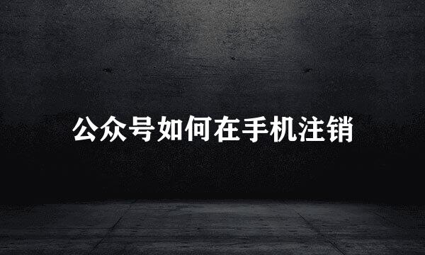 公众号如何在手机注销