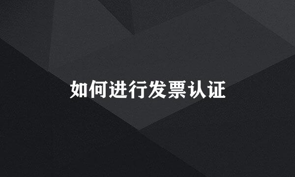 如何进行发票认证