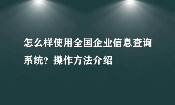 怎么样使用全国企业信息查询系统？操作方法介绍