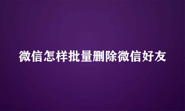 微信怎样批量删除微信好友