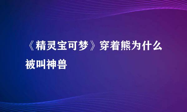 《精灵宝可梦》穿着熊为什么被叫神兽