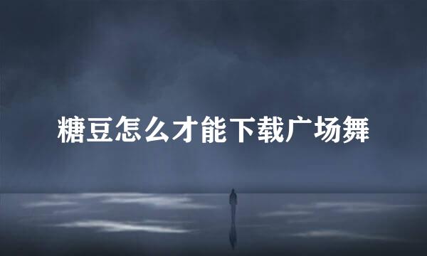 糖豆怎么才能下载广场舞