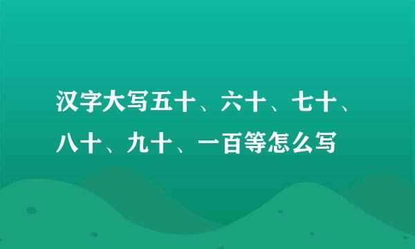 汉字大写五十、六十、七十、八十、九十、一百等怎么写