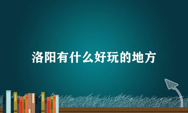 洛阳有什么好玩的地方