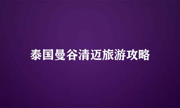 泰国曼谷清迈旅游攻略