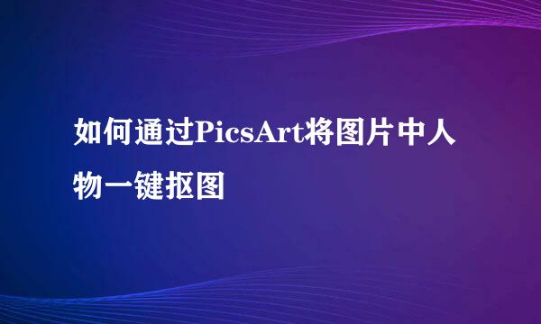 如何通过PicsArt将图片中人物一键抠图