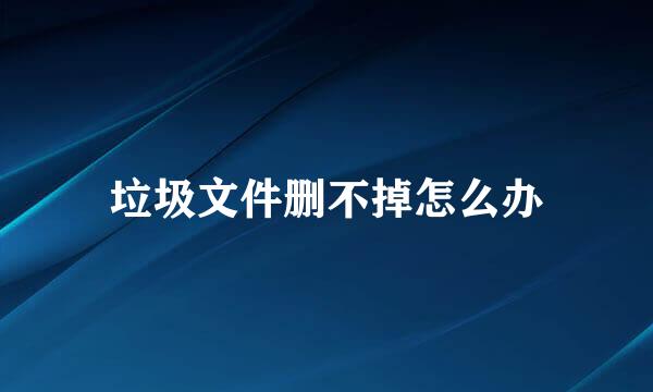 垃圾文件删不掉怎么办
