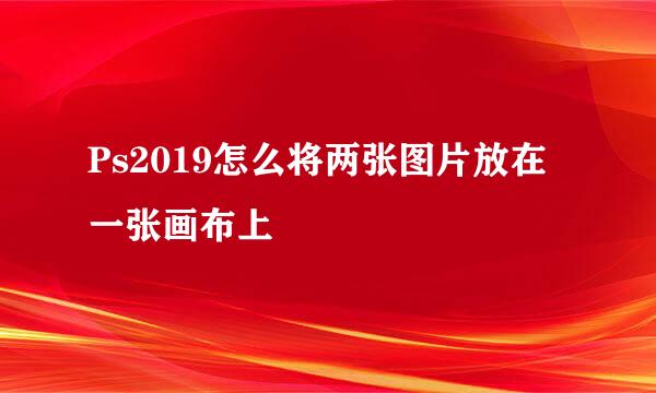 Ps2019怎么将两张图片放在一张画布上