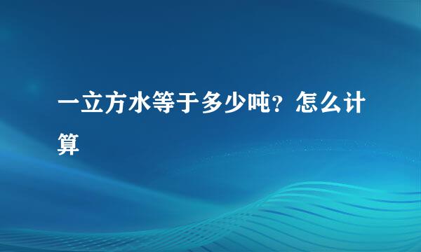 一立方水等于多少吨？怎么计算