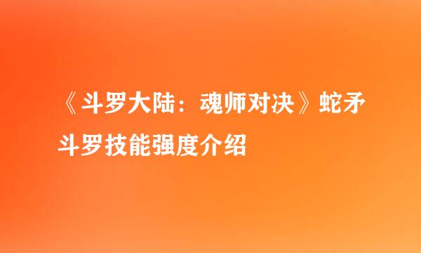 《斗罗大陆：魂师对决》蛇矛斗罗技能强度介绍