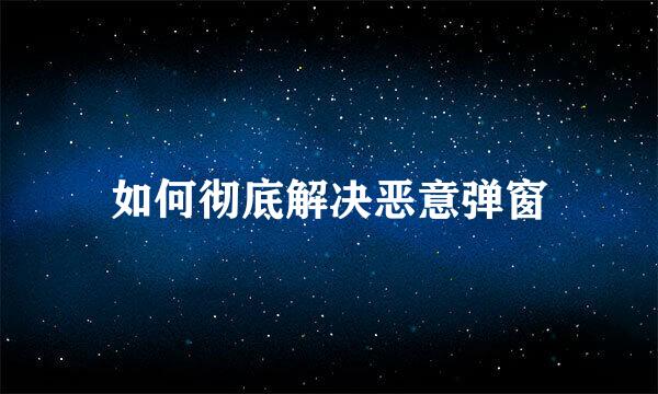 如何彻底解决恶意弹窗