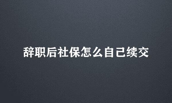 辞职后社保怎么自己续交