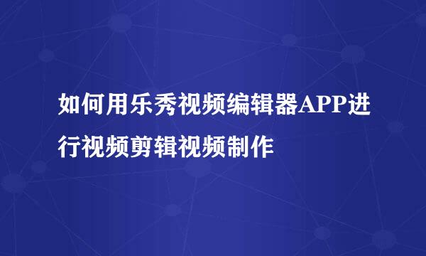 如何用乐秀视频编辑器APP进行视频剪辑视频制作
