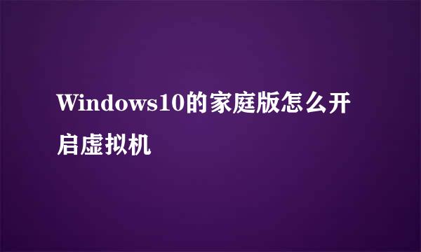 Windows10的家庭版怎么开启虚拟机