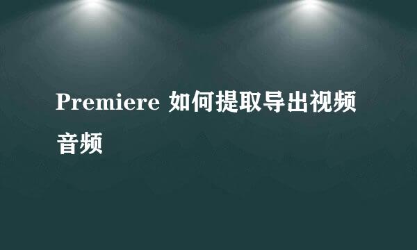 Premiere 如何提取导出视频音频
