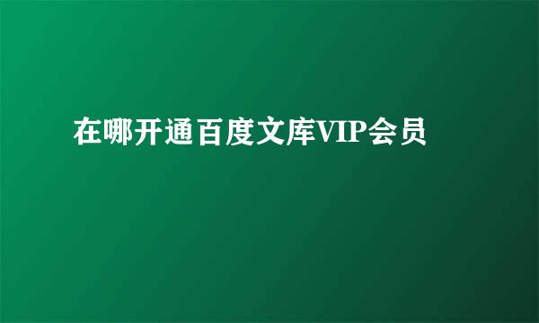 在哪开通百度文库VIP会员