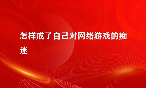 怎样戒了自己对网络游戏的痴迷