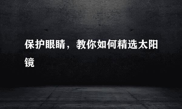 保护眼睛，教你如何精选太阳镜