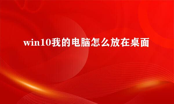 win10我的电脑怎么放在桌面