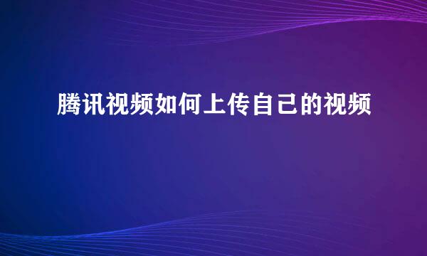 腾讯视频如何上传自己的视频