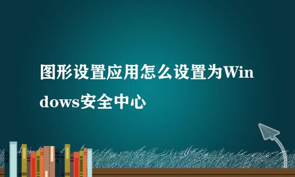 图形设置应用怎么设置为Windows安全中心