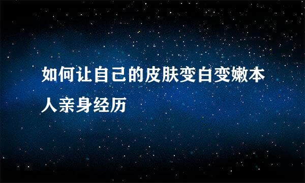 如何让自己的皮肤变白变嫩本人亲身经历