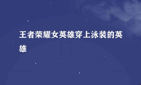 王者荣耀女英雄穿上泳装的英雄