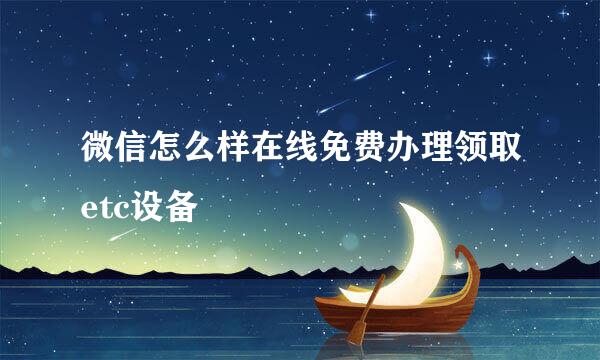 微信怎么样在线免费办理领取etc设备