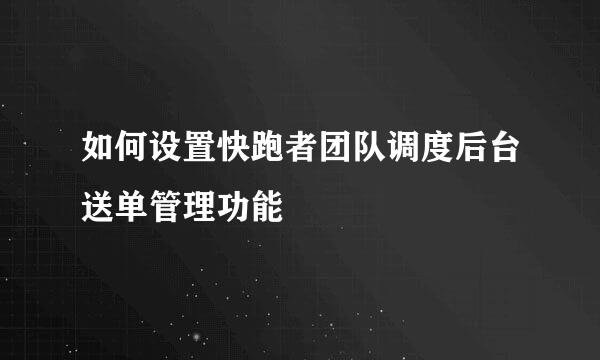 如何设置快跑者团队调度后台送单管理功能