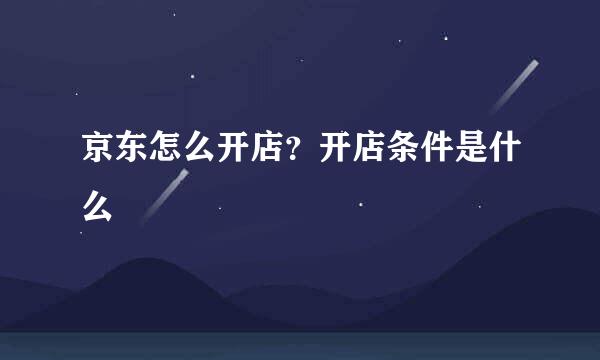京东怎么开店？开店条件是什么