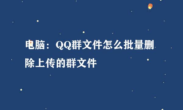 电脑：QQ群文件怎么批量删除上传的群文件