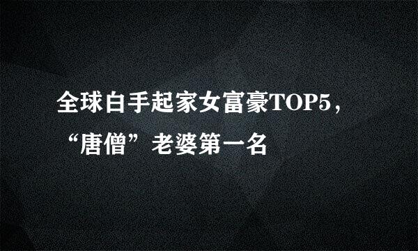 全球白手起家女富豪TOP5，“唐僧”老婆第一名
