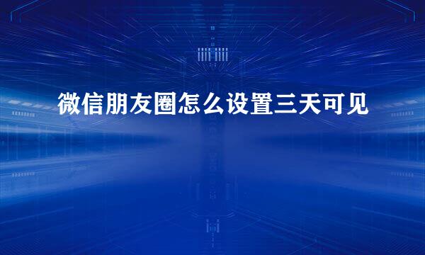 微信朋友圈怎么设置三天可见