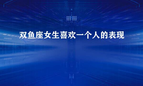 双鱼座女生喜欢一个人的表现