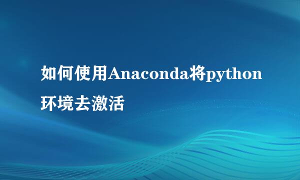 如何使用Anaconda将python环境去激活