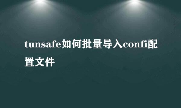 tunsafe如何批量导入confi配置文件
