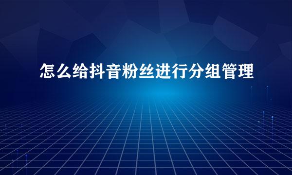 怎么给抖音粉丝进行分组管理