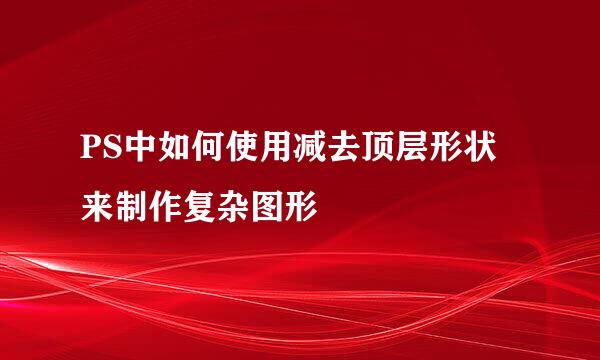 PS中如何使用减去顶层形状来制作复杂图形