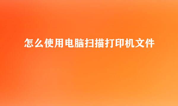 怎么使用电脑扫描打印机文件