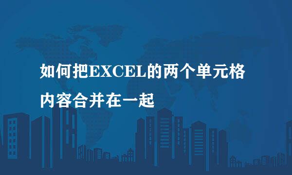 如何把EXCEL的两个单元格内容合并在一起