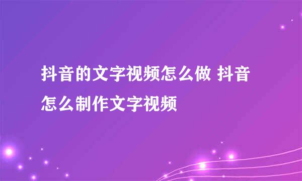 抖音的文字视频怎么做 抖音怎么制作文字视频